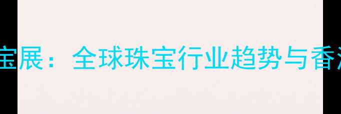 图片 香港国际珠宝展：全球珠宝行业趋势与香港展亮点全2