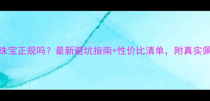 图片 香港帝廷珠宝正规吗？最新避坑指南+性价比清单，附真实佩戴体验！