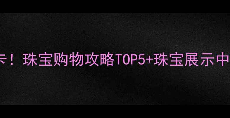 香港必打卡珠宝购物攻略TOP5珠宝展示中心全攻略