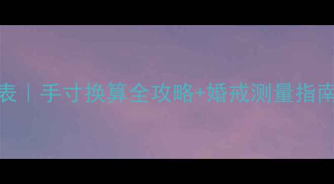 香港戒指尺寸对照表手寸换算全攻略婚戒测量指南附赠量尺教程