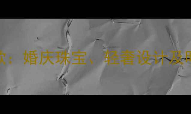 香港晶永恒珠宝定制款婚庆珠宝轻奢设计及明星同款热门款式推荐