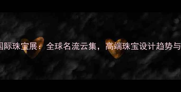 香港湾仔国际珠宝展全球名流云集高端珠宝设计趋势与投资价值