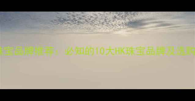 香港珠宝品牌推荐必知的10大HK珠宝品牌及选购指南