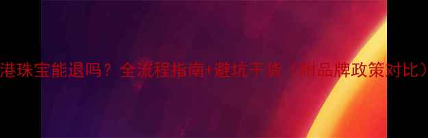 图片 香港珠宝能退吗？全流程指南+避坑干货（附品牌政策对比）2