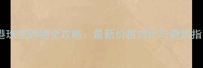 图片 香港珠宝购物全攻略：最新价格对比与避坑指南2