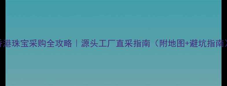 图片 香港珠宝采购全攻略｜源头工厂直采指南（附地图+避坑指南）