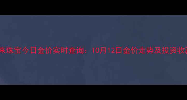 图片 香港福来珠宝今日金价实时查询：10月12日金价走势及投资收藏指南1