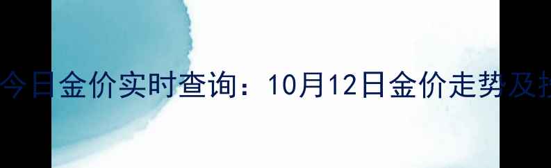 图片 香港福来珠宝今日金价实时查询：10月12日金价走势及投资收藏指南2