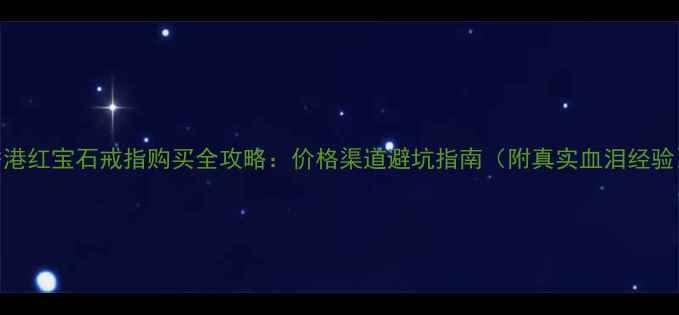 图片 香港红宝石戒指购买全攻略：价格渠道避坑指南（附真实血泪经验）