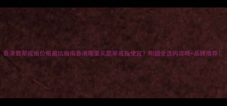 图片 香港翡翠戒指价格避坑指南香港哪里买翡翠戒指便宜？附超全选购攻略+品牌推荐！