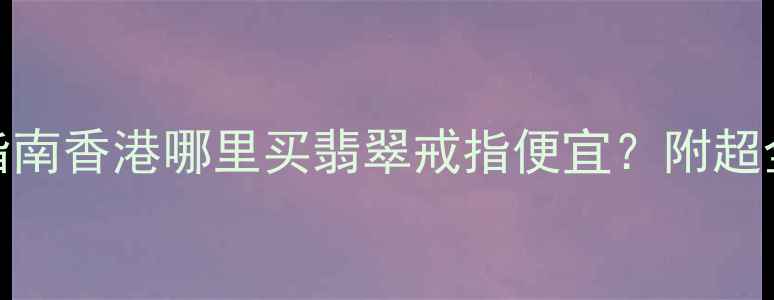 图片 香港翡翠戒指价格避坑指南香港哪里买翡翠戒指便宜？附超全选购攻略+品牌推荐！1
