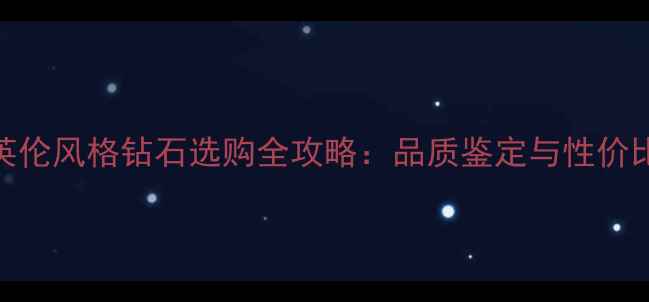 图片 香港英伦风格钻石选购全攻略：品质鉴定与性价比指南