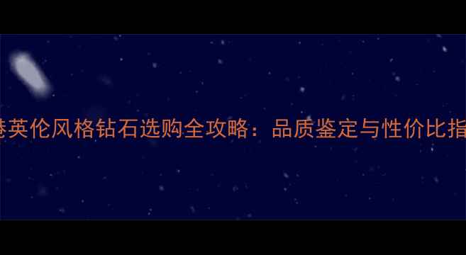 香港英伦风格钻石选购全攻略品质鉴定与性价比指南