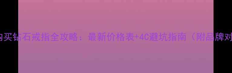 香港购买钻石戒指全攻略最新价格表4C避坑指南附品牌对比