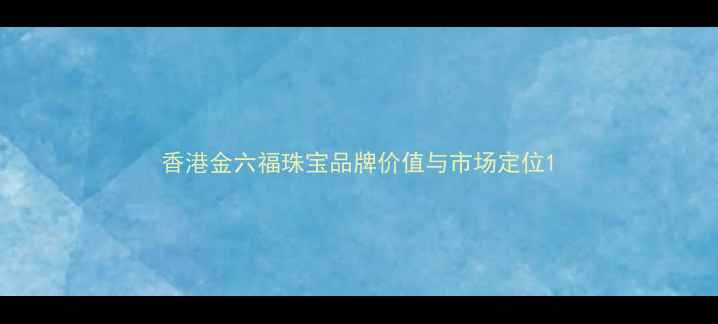 香港金六福珠宝品牌价值与市场定位