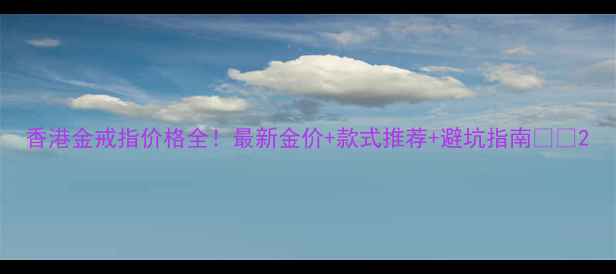 图片 香港金戒指价格全！最新金价+款式推荐+避坑指南💍✨2