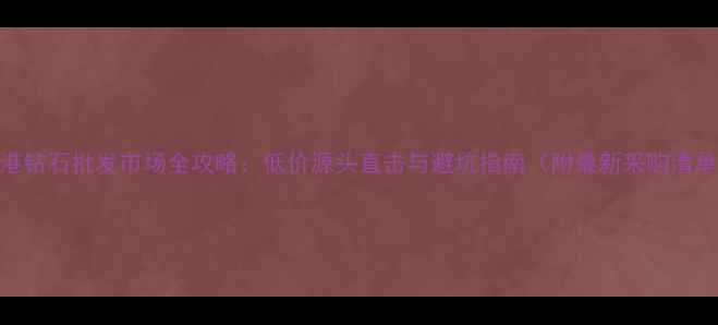 图片 香港钻石批发市场全攻略：低价源头直击与避坑指南（附最新采购清单）