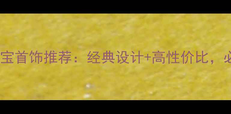 香港银时代珠宝首饰推荐经典设计高性价比必看选购指南