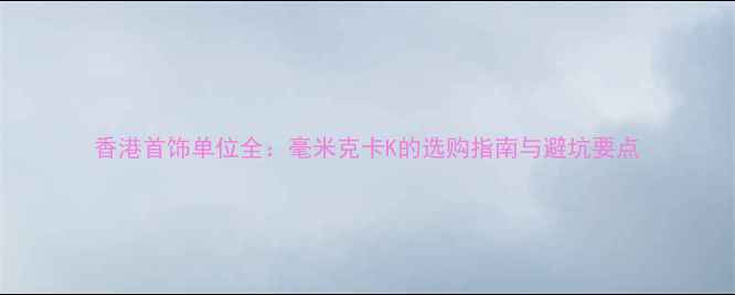 香港首饰单位全毫米克卡K的选购指南与避坑要点