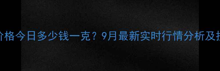 香港首饰金价格今日多少钱一克9月最新实时行情分析及投资收藏指南