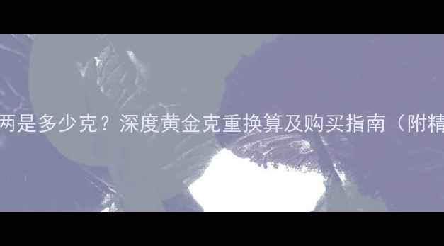 图片 香港黄金一两是多少克？深度黄金克重换算及购买指南（附精准换算表）