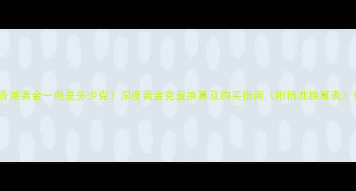 图片 香港黄金一两是多少克？深度黄金克重换算及购买指南（附精准换算表）1