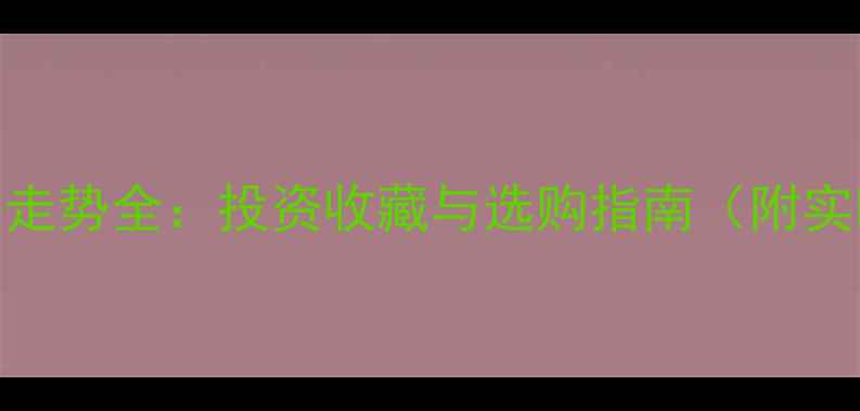 图片 香港黄金价格走势全：投资收藏与选购指南（附实时行情数据）