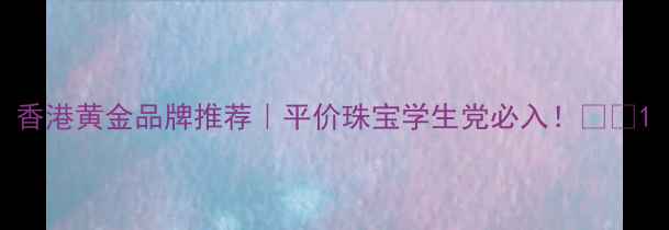 图片 香港黄金品牌推荐｜平价珠宝学生党必入！💎✨1