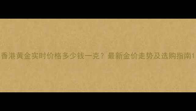 图片 香港黄金实时价格多少钱一克？最新金价走势及选购指南1