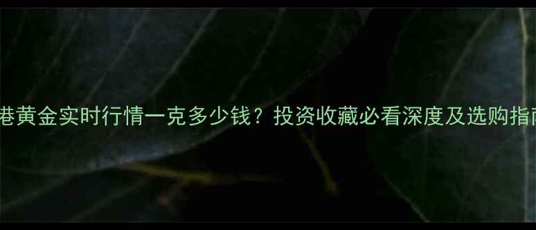 图片 香港黄金实时行情一克多少钱？投资收藏必看深度及选购指南2