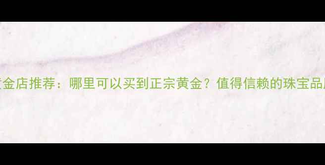 图片 香港黄金店推荐：哪里可以买到正宗黄金？值得信赖的珠宝品牌指南