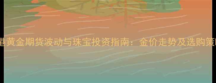 图片 香港黄金期货波动与珠宝投资指南：金价走势及选购策略1