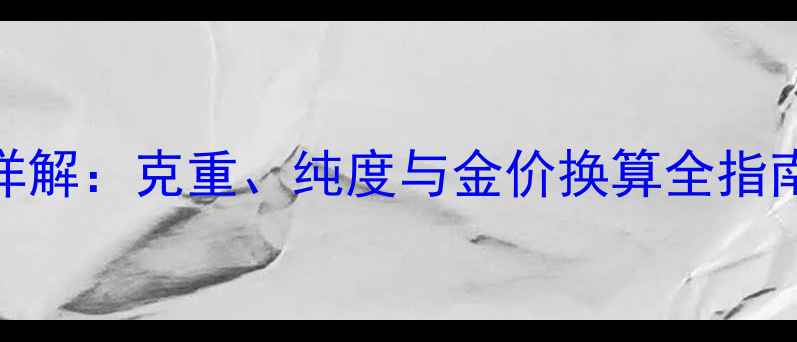 香港黄金计算单位详解克重纯度与金价换算全指南附公式与实例