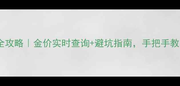 香港黄金购买全攻略金价实时查询避坑指南手把手教你省下1万