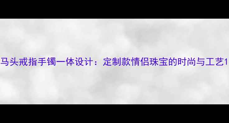 图片 马头戒指手镯一体设计：定制款情侣珠宝的时尚与工艺1