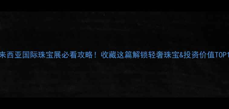 图片 马来西亚国际珠宝展必看攻略！收藏这篇解锁轻奢珠宝&投资价值TOP102