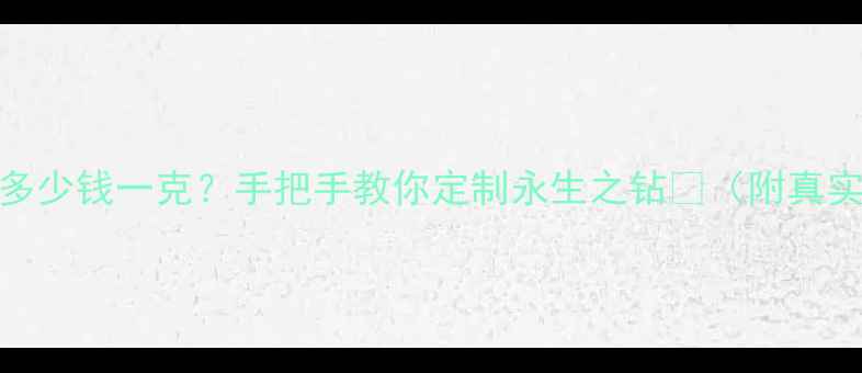 骨灰钻石多少钱一克手把手教你定制永生之钻附真实价格表