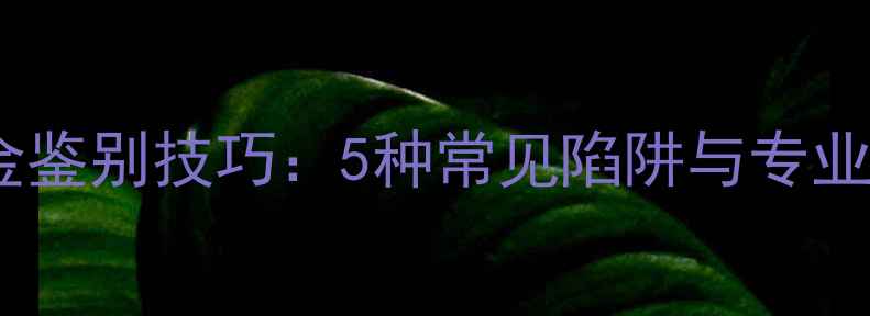 图片 高仿真黄金鉴别技巧：5种常见陷阱与专业鉴定指南1