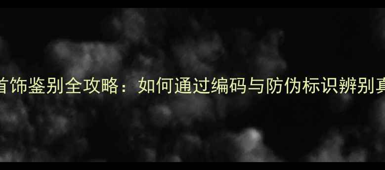 图片 高仿首饰鉴别全攻略：如何通过编码与防伪标识辨别真伪？