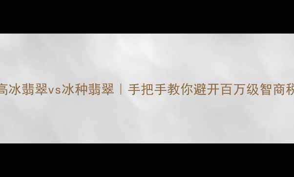 图片 高冰翡翠vs冰种翡翠｜手把手教你避开百万级智商税