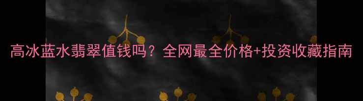 图片 高冰蓝水翡翠值钱吗？全网最全价格+投资收藏指南