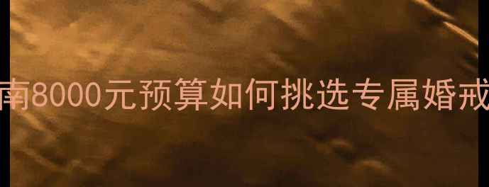 高性价比女士钻戒选购指南8000元预算如何挑选专属婚戒附款式对比与避坑攻略