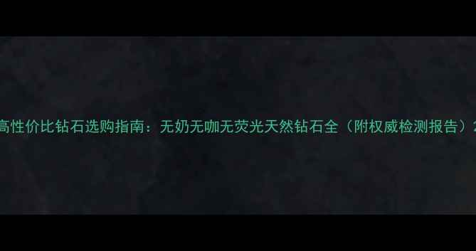 高性价比钻石选购指南无奶无咖无荧光天然钻石全附权威检测报告
