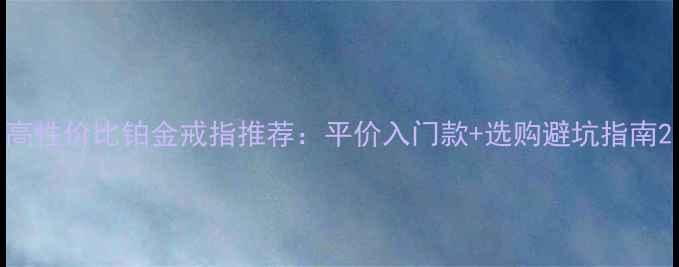 高性价比铂金戒指推荐平价入门款选购避坑指南