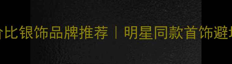 图片 高性价比银饰品牌推荐｜明星同款首饰避坑指南
