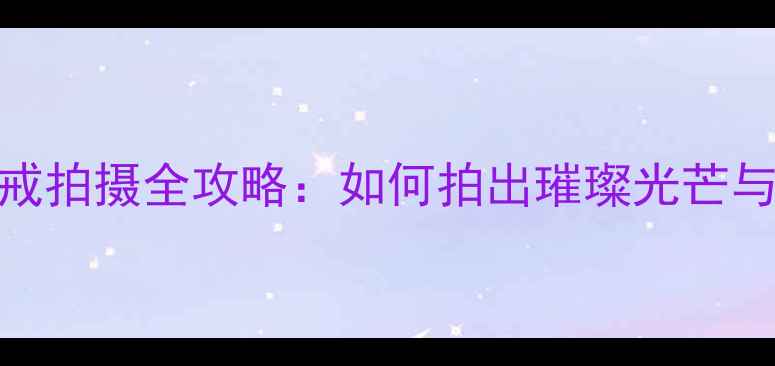 高清教程钻戒拍摄全攻略如何拍出璀璨光芒与细节质感
