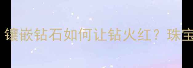 高温镶嵌工艺镶嵌钻石如何让钻火红珠宝定制必看指南