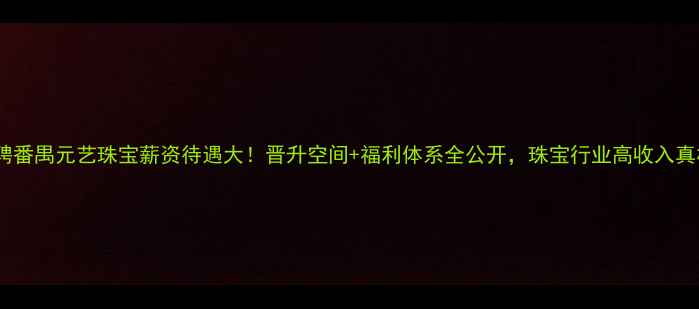 图片 高薪招聘番禺元艺珠宝薪资待遇大！晋升空间+福利体系全公开，珠宝行业高收入真相来了1