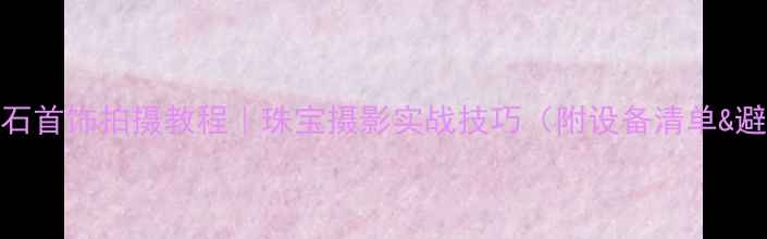 图片 高颜值钻石首饰拍摄教程｜珠宝摄影实战技巧（附设备清单&避坑指南）