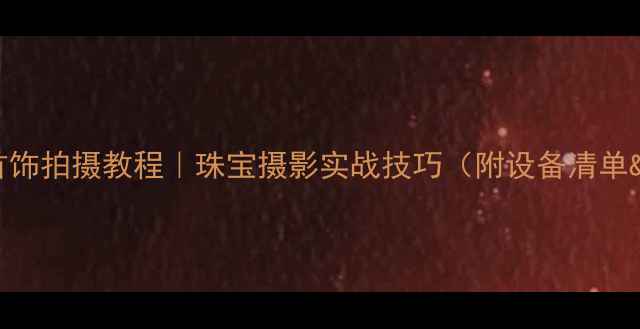 高颜值钻石首饰拍摄教程珠宝摄影实战技巧附设备清单避坑指南
